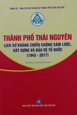 Thành phố Thái Nguyên lịch sử kháng chiến chống xâm lược, xây dựng và bảo vệ Tổ quốc (1945 - 2017)