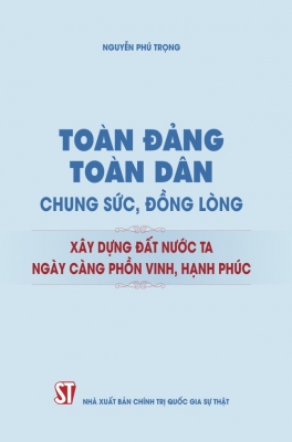 Toàn Đảng, toàn dân chung sức, đồng lòng xây dựng đất nước ta ngày càng phồn vinh, hạnh phúc