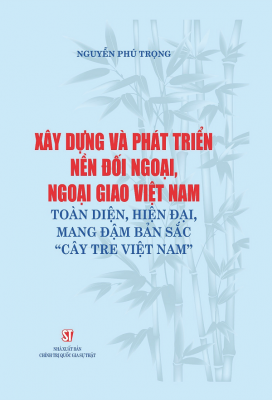 Xây dựng và phát triển nền đối ngoại, ngoại giao Việt Nam toàn diện, hiện đại, mang đậm bản sắc “cây tre Việt Nam”